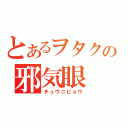 とあるヲタクの邪気眼（チュウニビョウ）