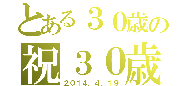 とある３０歳の祝３０歳（２０１４．４．１９）