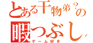 とある干物弟？の暇つぶし（ゲーム好き）