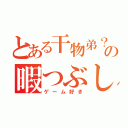 とある干物弟？の暇つぶし（ゲーム好き）