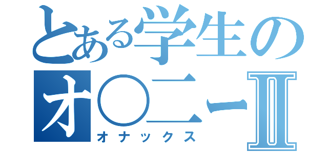 とある学生のオ〇二ーライフⅡ（オナックス）