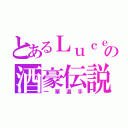 とあるＬｕｃｅｎｔの酒豪伝説（一華選手）