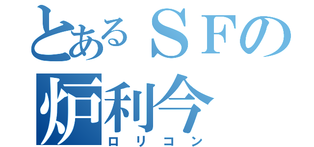 とあるＳＦの炉利今（ロリコン）