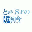 とあるＳＦの炉利今（ロリコン）