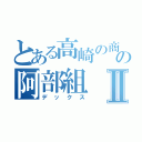 とある高崎の商業高校の阿部組Ⅱ（デックス）