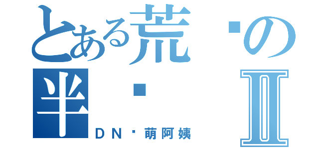 とある荒芜の半岛Ⅱ（ＤＮ吧萌阿姨）