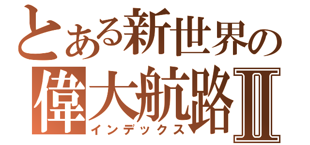 とある新世界の偉大航路Ⅱ（インデックス）