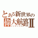 とある新世界の偉大航路Ⅱ（インデックス）