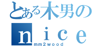 とある木男のｎｉｃｅ ＞：］（ｍｍ２ｗｏｏｄ）