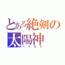 とある絶剣の太陽神（ヘリオス）