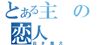 とある主の恋人（白き魔犬）