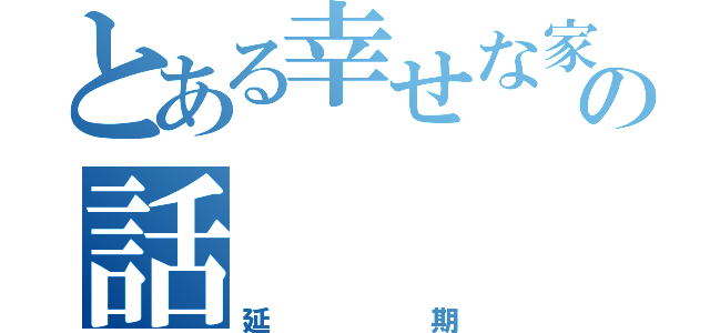 とある幸せな家族の話（延期）