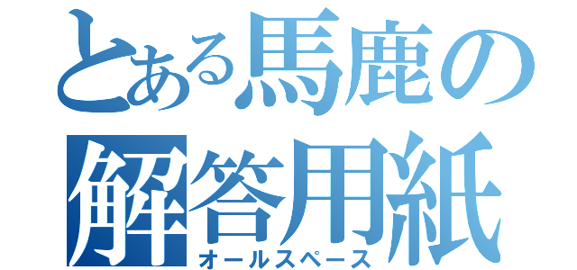 とある馬鹿の解答用紙（オールスペース）