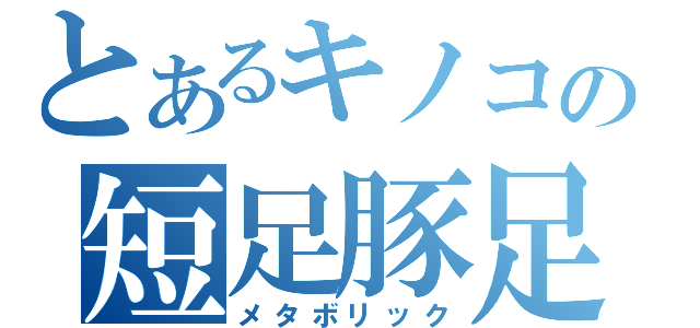 とあるキノコの短足豚足（メタボリック）