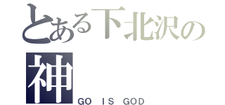 とある下北沢の神（ＧＯ ＩＳ ＧＯＤ）