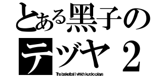 とある黑子のテヅヤ２号（Ｔｈｅ ｂａｓｋｅｔｂａｌｌ ｗｈｉｃｈ ｋｕｒｏｋｏ ｐｌａｙｓ）