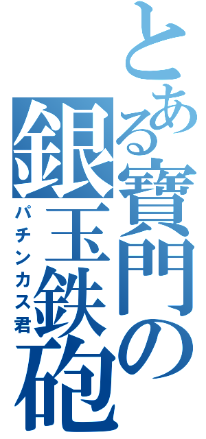 とある寶門の銀玉鉄砲（パチンカス君）