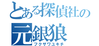 とある探偵社の元銀狼（フクザワユキチ）