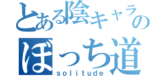 とある陰キャラのぼっち道（ｓｏｌｉｔｕｄｅ）