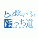 とある陰キャラのぼっち道（ｓｏｌｉｔｕｄｅ）