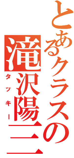 とあるクラスの滝沢陽三（タッキー）