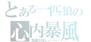 とある一匹狼の心内暴風（友達がほしぃ――）