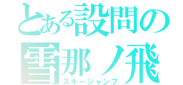 とある設問の雪那ノ飛翔（スキージャンプ）