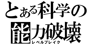 とある科学の能力破壊（レベルブレイク）