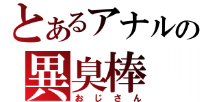 とあるアナルの異臭棒（おじさん）