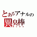 とあるアナルの異臭棒（おじさん）