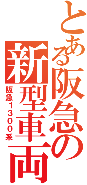 とある阪急の新型車両（阪急１３００系）