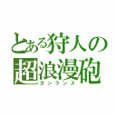 とある狩人の超浪漫砲（ガンランス）