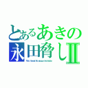 とあるあきの永田脅しⅡ（Ｔｈｉｓ ｔｈｒｅａｔ Ｎｏ ｅｓｃａｐｅ Ｉｎｖｉｓｉｂｌｅ）