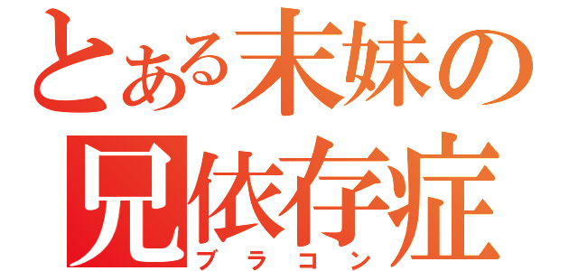 とある末妹の兄依存症（ブラコン）