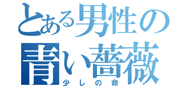 とある男性の青い薔薇（少しの命）