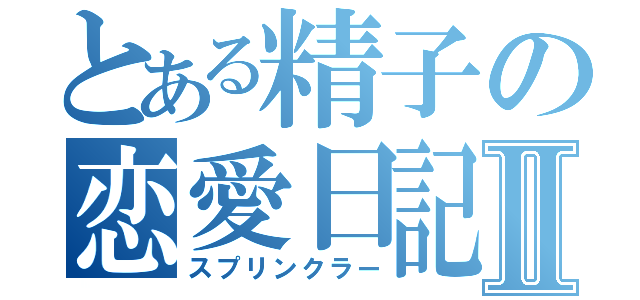 とある精子の恋愛日記Ⅱ（スプリンクラー）