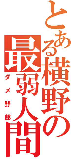 とある横野の最弱人間（ダメ野郎）