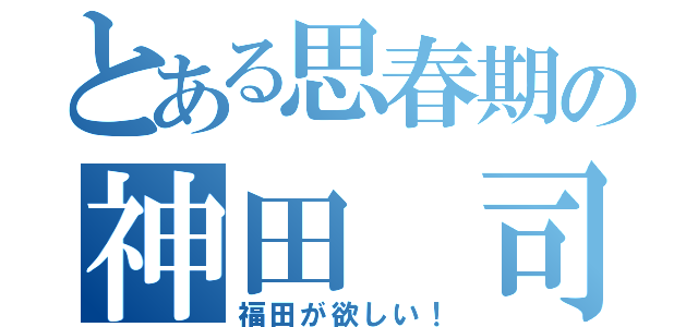 とある思春期の神田　司（福田が欲しい！）