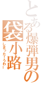 とある爆弾男の袋小路（しまった！うわー）