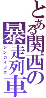 とある関西の暴走列車（シンカイソク）