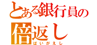 とある銀行員の倍返し（ばいがえし）