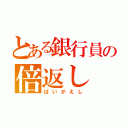 とある銀行員の倍返し（ばいがえし）