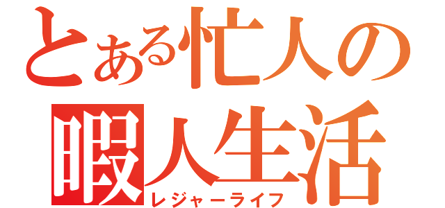 とある忙人の暇人生活（レジャーライフ）