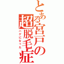 とある宮戸の超脱毛症（ハゲになった）