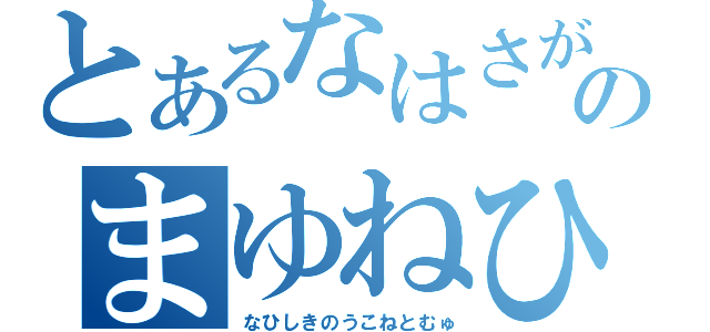 とあるなはさがねこのかそのまゆねひしきなやりを（なひしきのうこねとむゅ）