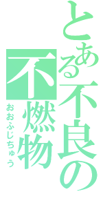 とある不良の不燃物（おおふじちゅう）