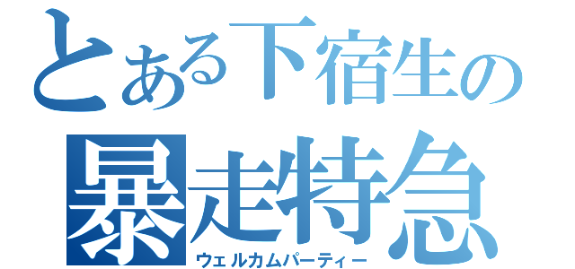 とある下宿生の暴走特急（ウェルカムパーティー）