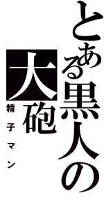 とある黒人の大砲（精子マン）