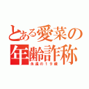 とある愛菜の年齢詐称（永遠の１９歳）