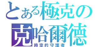 とある極克の克哈爾德（時空的守護者）